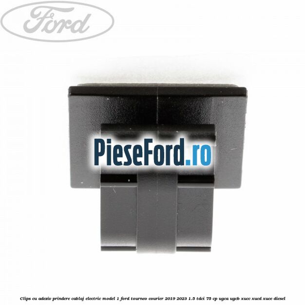 Clips cu adeziv prindere cablaj electric model 1 Ford Tourneo Courier 2019-2023 1.5 TDCi 75 cp UGCA, UGCB, XUCC, XUCD, XUCE, diesel
