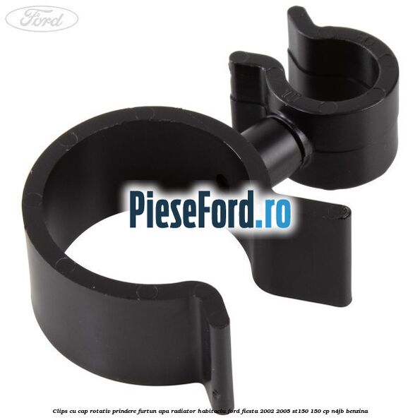 Clips cu cap rotativ prindere furtun apa radiator habitaclu Ford Fiesta 2002-2005 ST150 150 cp N4JB benzina