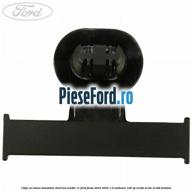 Clips cu clema instalatie electrica model 11 Ford Focus 2014-2018 1.0 EcoBoost 125 cp M1DA, M1DC, M1DD benzina
