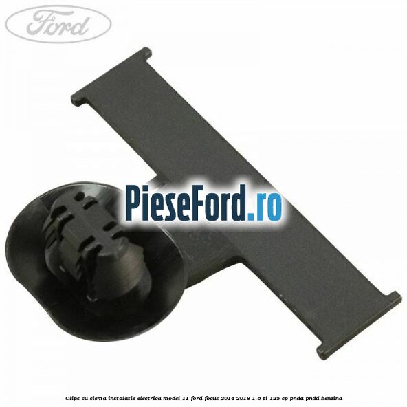 Clips cu clema instalatie electrica model 11 Ford Focus 2014-2018 1.6 Ti 125 cp PNDA, PNDD benzina