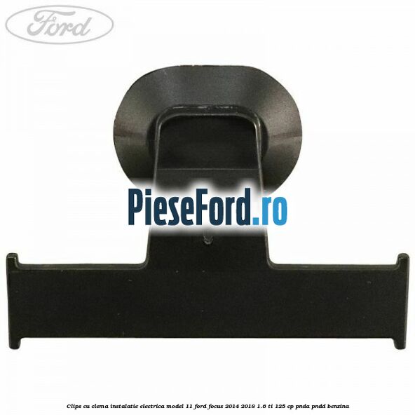 Clips cu clema instalatie electrica model 11 Ford Focus 2014-2018 1.6 Ti 125 cp PNDA, PNDD benzina