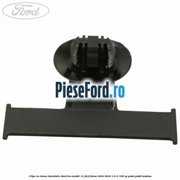 Clips cu clema instalatie electrica model 11 Ford Focus 2014-2018 1.6 Ti 125 cp PNDA, PNDD benzina