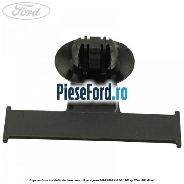 Clips cu clema instalatie electrica model 11 Ford Focus 2014-2018 2.0 TDCi 150 cp T7DA, T7DB diesel