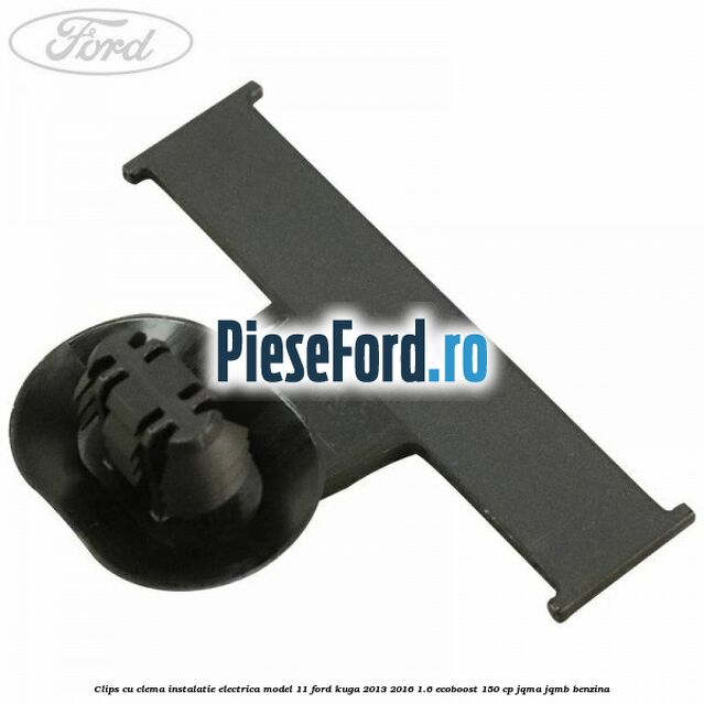 Clips cu clema instalatie electrica model 11 Ford Kuga 2013-2016 1.6 EcoBoost 150 cp JQMA, JQMB benzina