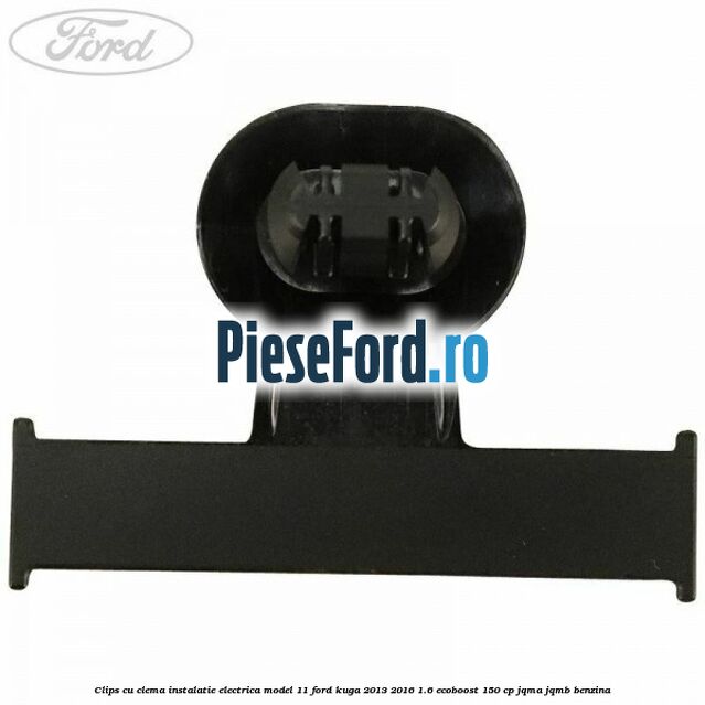 Clips cu clema instalatie electrica model 11 Ford Kuga 2013-2016 1.6 EcoBoost 150 cp JQMA, JQMB benzina