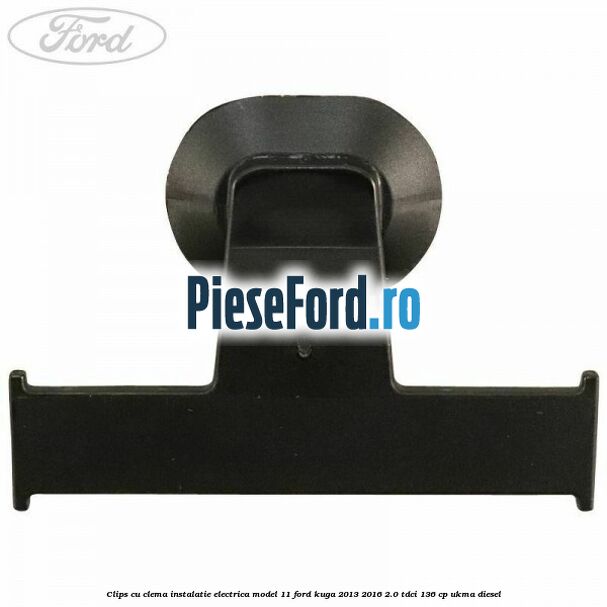 Clips cu clema instalatie electrica model 11 Ford Kuga 2013-2016 2.0 TDCi 136 cp UKMA diesel