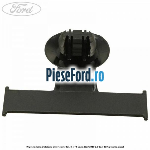 Clips cu clema instalatie electrica model 11 Ford Kuga 2013-2016 2.0 TDCi 136 cp UKMA diesel