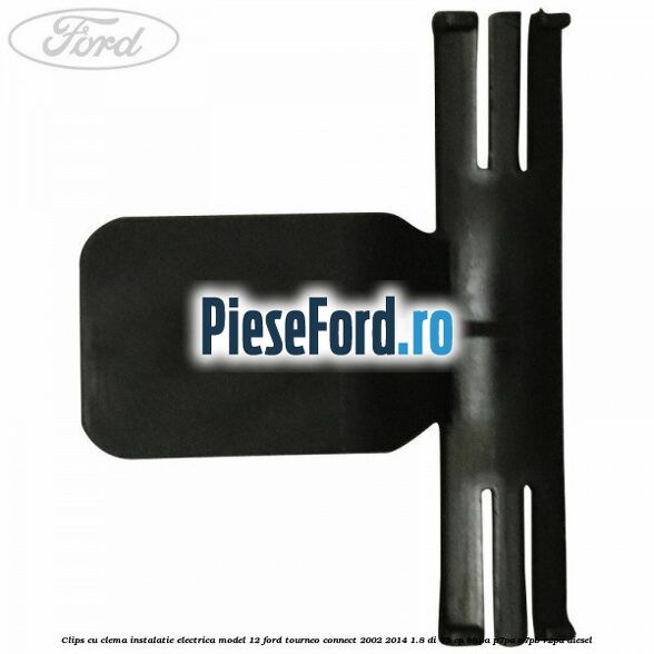 Clips cu clema instalatie electrica model 12 Ford Tourneo Connect 2002-2014 1.8 Di 75 cp BHPA, P7PA, P7PB, R2PA diesel