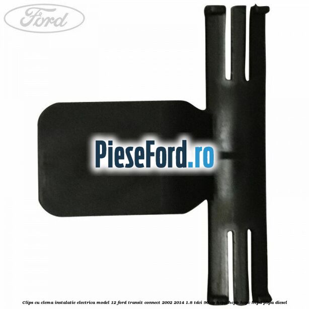 Clips cu clema instalatie electrica model 12 Ford Transit Connect 2002-2014 1.8 TDCi 90 cp HCPA, HCPB, HCPC, HCPD, P9PA diesel