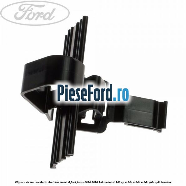 Clips cu clema instalatie electrica model 5 Ford Focus 2014-2018 1.0 EcoBoost 100 cp M2DA, M2DB, M2DC, SFDA, SFDB benzina