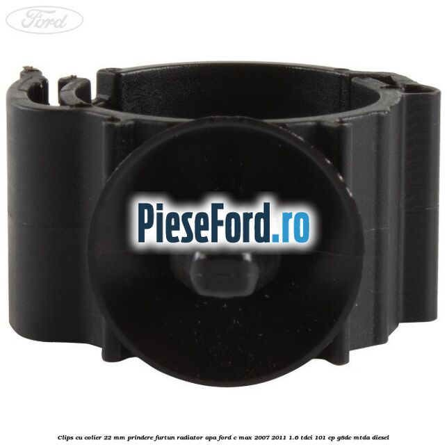 Clips cu colier 22 mm prindere furtun radiator apa Ford C-Max 2007-2011 1.6 TDCi 101 cp G8DC, MTDA diesel