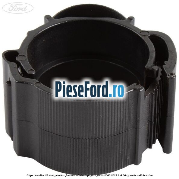 Clips cu colier 22 mm prindere furtun radiator apa Ford Focus 2008-2011 1.4 80 cp Clips cu colier 22 mm prindere furtun radiator apa Ford Focus 2008-2011 1.4 80 cp ASDA, ASDB benzina