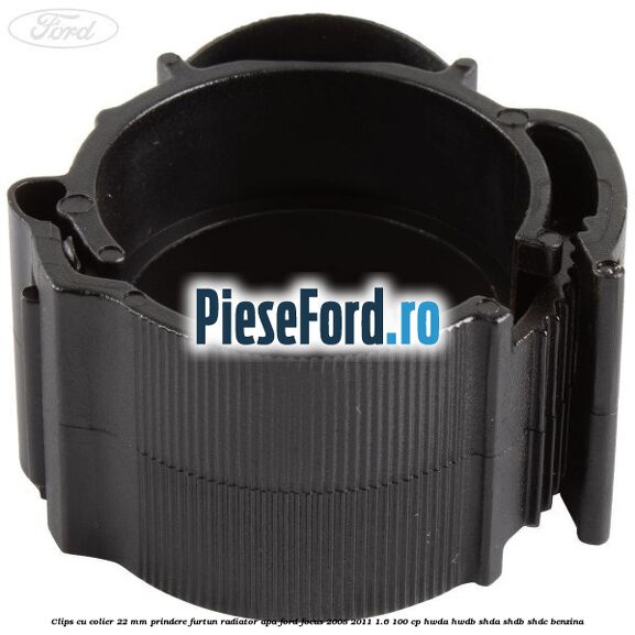 Clips cu colier 22 mm prindere furtun radiator apa Ford Focus 2008-2011 1.6 100 cp HWDA, HWDB, SHDA, SHDB, SHDC benzina
