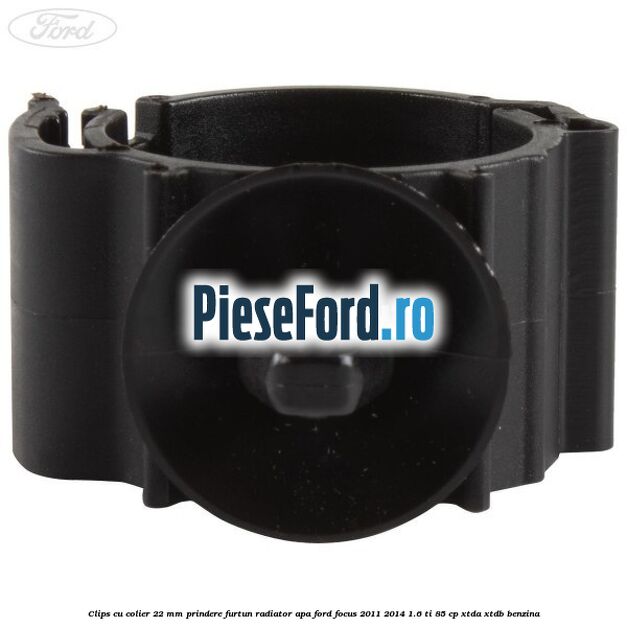 Clips cu colier 22 mm prindere furtun radiator apa Ford Focus 2011-2014 1.6 Ti 85 cp XTDA, XTDB benzina