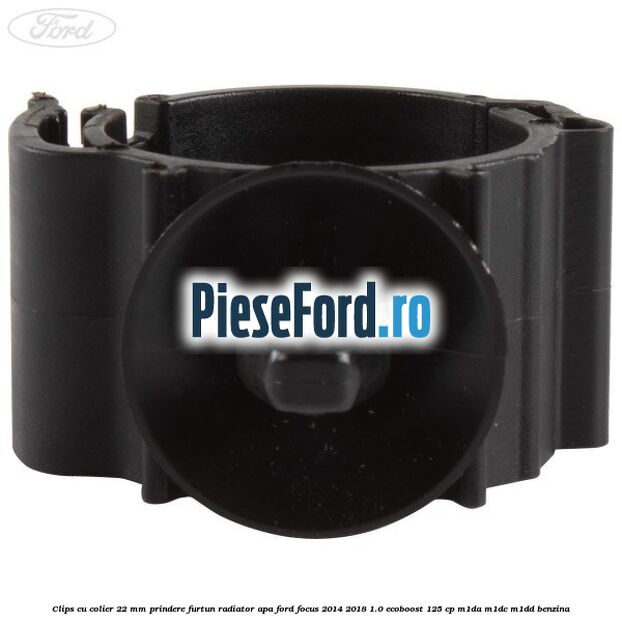 Clips cu colier 22 mm prindere furtun radiator apa Ford Focus 2014-2018 1.0 EcoBoost 125 cp M1DA, M1DC, M1DD benzina