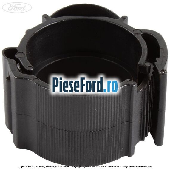 Clips cu colier 22 mm prindere furtun radiator apa Ford Focus 2014-2018 1.5 EcoBoost 150 cp Clips cu colier 22 mm prindere furtun radiator apa Ford Focus 2014-2018 1.5 EcoBoost 150 cp M8DA, M8DB benzina