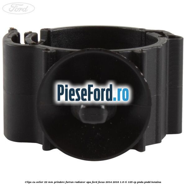 Clips cu colier 22 mm prindere furtun radiator apa Ford Focus 2014-2018 1.6 Ti 125 cp PNDA, PNDD benzina