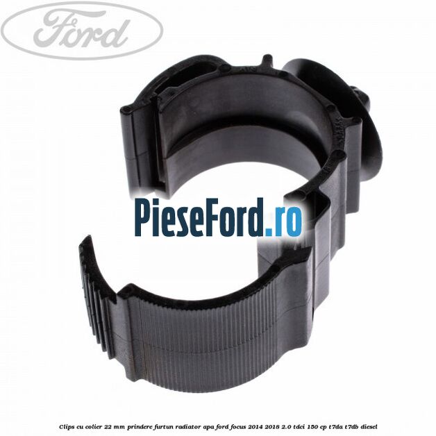 Clips cu colier 22 mm prindere furtun radiator apa Ford Focus 2014-2018 2.0 TDCi 150 cp T7DA, T7DB diesel