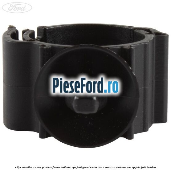 Clips cu colier 22 mm prindere furtun radiator apa Ford Grand C-Max 2011-2015 1.6 EcoBoost 182 cp JTDA, JTDB benzina