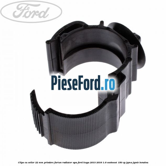 Clips cu colier 22 mm prindere furtun radiator apa Ford Kuga 2013-2016 1.6 EcoBoost 150 cp JQMA, JQMB benzina