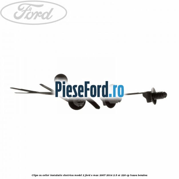 Clips cu colier instalatie electrica model 2 Ford S-Max 2007-2014 2.5 ST 220 cp Clips cu colier instalatie electrica model 2 Ford S-Max 2007-2014 2.5 ST 220 cp HUWA benzina