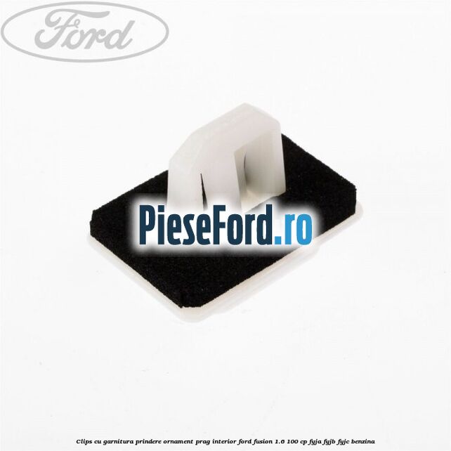 Clips cu garnitura prindere ornament prag interior Ford Fusion 1.6 100 cp Clips cu garnitura prindere ornament prag interior Ford Fusion 1.6 100 cp FYJA, FYJB, FYJC benzina