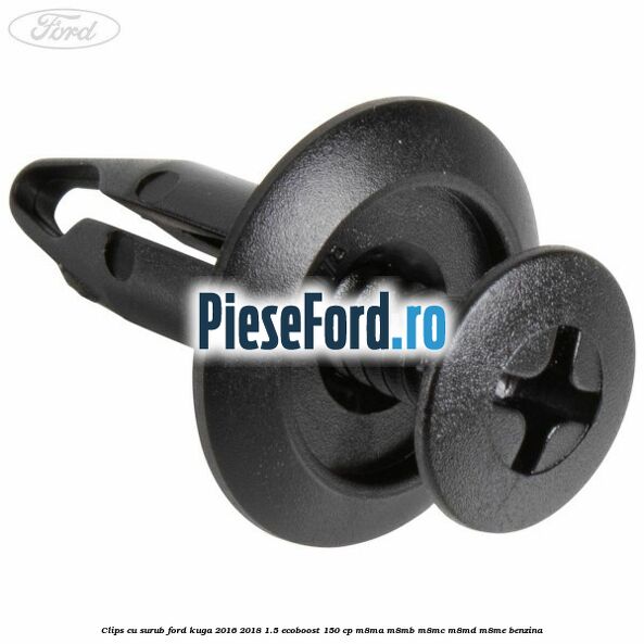 Clips cu surub Ford Kuga 2016-2018 1.5 EcoBoost 150 cp Clips cu surub Ford Kuga 2016-2018 1.5 EcoBoost 150 cp M8MA, M8MB, M8MC, M8MD, M8ME benzina