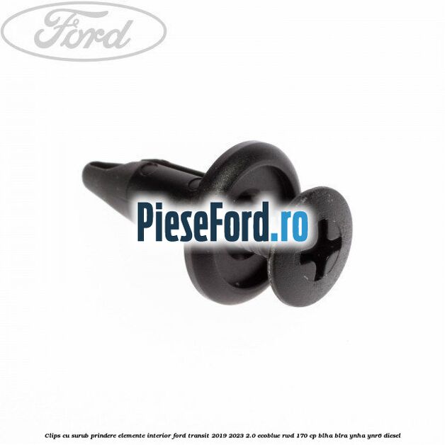 Clips cu surub prindere elemente interior Ford Transit 2019-2023 2.0 EcoBlue RWD 170 cp Clips cu surub prindere elemente interior Ford Transit 2019-2023 2.0 EcoBlue RWD 170 cp BLHA, BLRA, YNHA, YNR6 diesel
