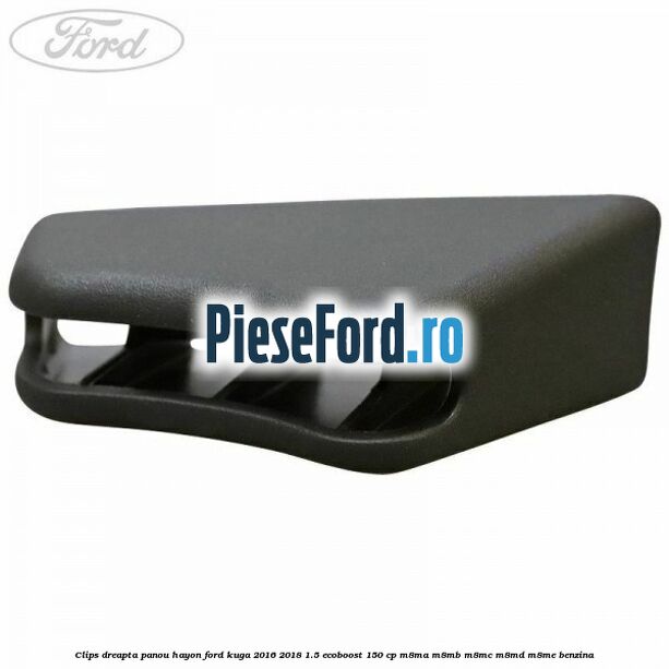 Clips dreapta panou hayon Ford Kuga 2016-2018 1.5 EcoBoost 150 cp Clips dreapta panou hayon Ford Kuga 2016-2018 1.5 EcoBoost 150 cp M8MA, M8MB, M8MC, M8MD, M8ME benzina