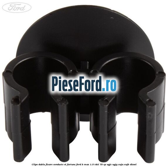 Clips dublu fixare conducte si furtune Ford B-Max 1.5 TDCi 75 cp UGJC, UGJG, XUJA, XUJB diesel