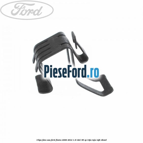 Clips fata usa Ford Fiesta 2008-2012 1.6 TDCi 95 cp Clips fata usa Ford Fiesta 2008-2012 1.6 TDCi 95 cp T3JA, TZJA, TZJB diesel