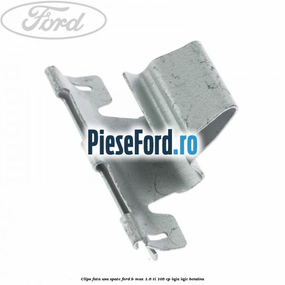 Clips fata usa spate Ford B-Max 1.6 Ti 105 cp IQJA, IQJC benzina