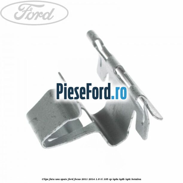 Clips fata usa spate Ford Focus 2011-2014 1.6 Ti 105 cp Clips fata usa spate Ford Focus 2011-2014 1.6 Ti 105 cp IQDA, IQDB, IQDC benzina