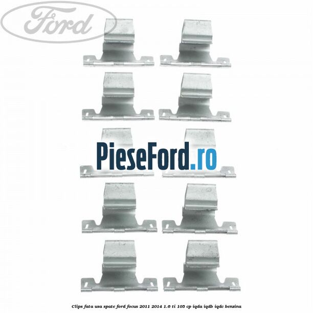 Clips fata usa spate Ford Focus 2011-2014 1.6 Ti 105 cp Clips fata usa spate Ford Focus 2011-2014 1.6 Ti 105 cp IQDA, IQDB, IQDC benzina