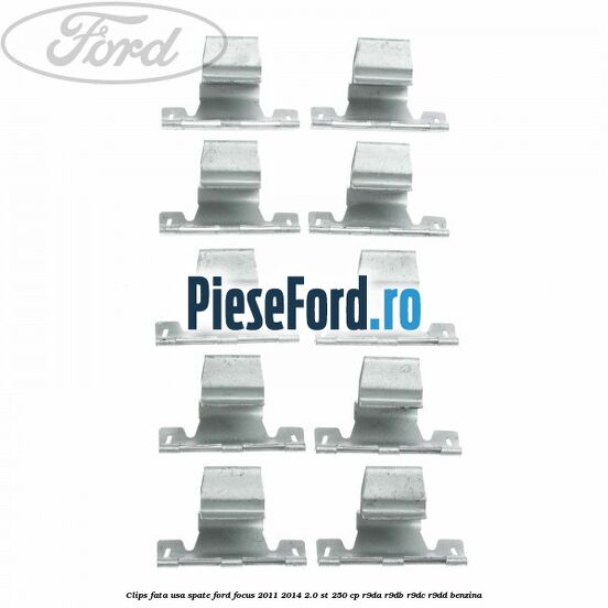 Clips fata usa spate Ford Focus 2011-2014 2.0 ST 250 cp R9DA, R9DB, R9DC, R9DD benzina