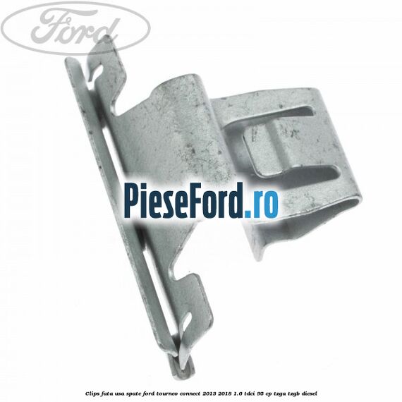 Clips fata usa spate Ford Tourneo Connect 2013-2018 1.6 TDCi 95 cp Clips fata usa spate Ford Tourneo Connect 2013-2018 1.6 TDCi 95 cp TZGA, TZGB diesel