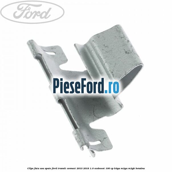 Clips fata usa spate Ford Transit Connect 2013-2018 1.0 EcoBoost 100 cp B3GA, M2GA, M2GB benzina