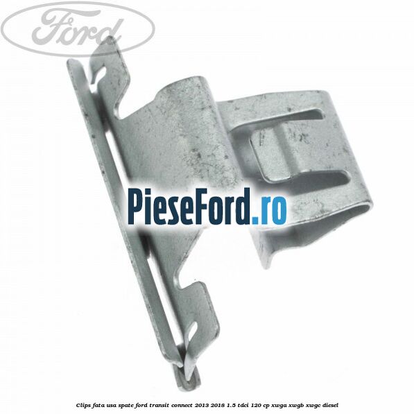 Clips fata usa spate Ford Transit Connect 2013-2018 1.5 TDCi 120 cp XWGA, XWGB, XWGC diesel