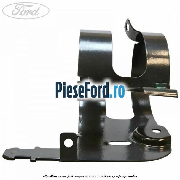 Clips filtru uscator Ford EcoSport 2013-2018 1.5 Ti 140 cp Clips filtru uscator Ford EcoSport 2013-2018 1.5 Ti 140 cp UEJB, UEJE benzina