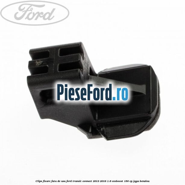 Clips fixare fata de usa Ford Transit Connect 2013-2018 1.6 EcoBoost 150 cp JQGA benzina