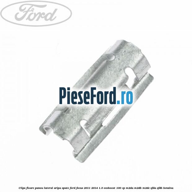 Clips fixare panou lateral aripa spate Ford Focus 2011-2014 1.0 EcoBoost 100 cp Clips fixare panou lateral aripa spate Ford Focus 2011-2014 1.0 EcoBoost 100 cp M2DA, M2DB, M2DC, SFDA, SFDB benzina