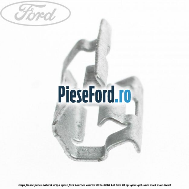 Clips fixare panou lateral aripa spate Ford Tourneo Courier 2014-2018 1.5 TDCi 75 cp UGCA, UGCB, XUCC, XUCD, XUCE diesel