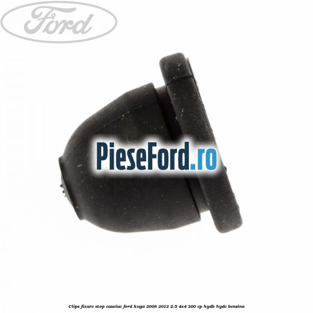 Clips fixare stop cauciuc Ford Kuga 2008-2012 2.5 4x4 200 cp HYDB, HYDC benzina