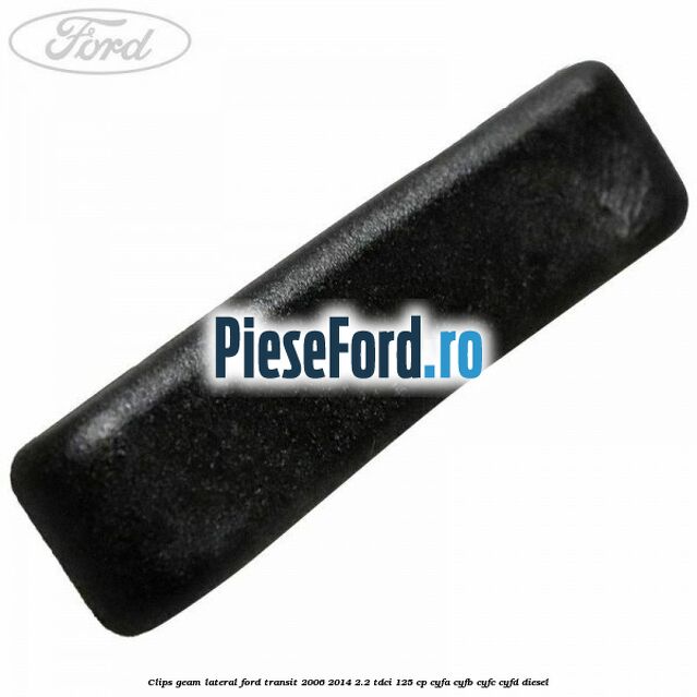 Clips geam lateral Ford Transit 2006-2014 2.2 TDCi 125 cp CYFA, CYFB, CYFC, CYFD diesel