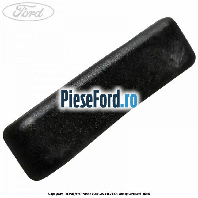 Clips geam lateral Ford Transit 2006-2014 2.2 TDCi 136 cp USRA, USRB diesel