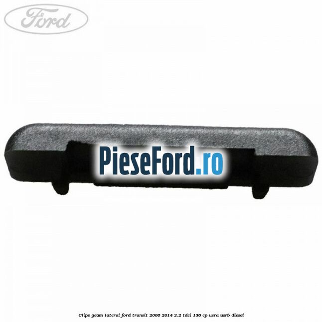 Clips geam lateral Ford Transit 2006-2014 2.2 TDCi 136 cp USRA, USRB diesel