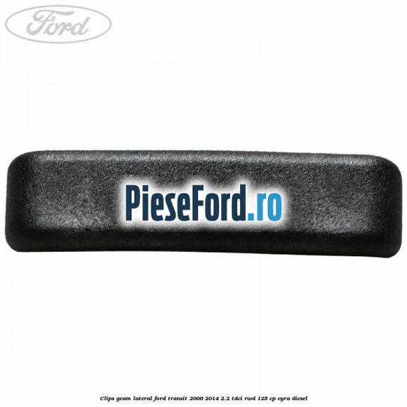 Clips geam lateral Ford Transit 2006-2014 2.2 TDCi RWD 125 cp Clips geam lateral Ford Transit 2006-2014 2.2 TDCi RWD 125 cp CYRA diesel
