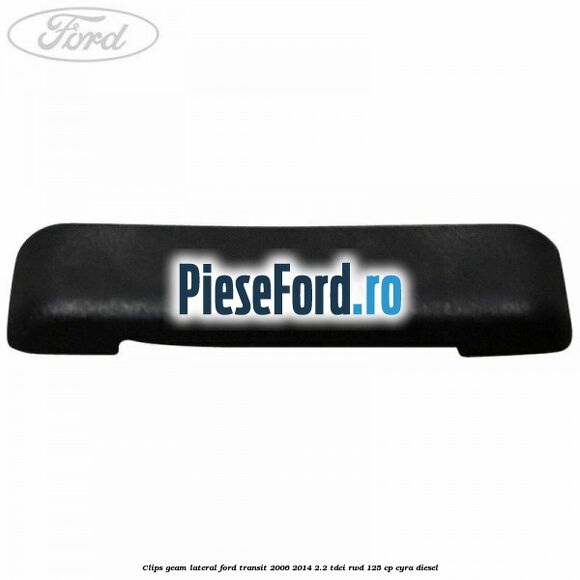 Clips geam lateral Ford Transit 2006-2014 2.2 TDCi RWD 125 cp Clips geam lateral Ford Transit 2006-2014 2.2 TDCi RWD 125 cp CYRA diesel