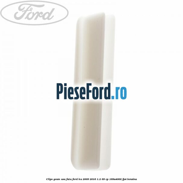 Clips geam usa fata Ford Ka 2009-2016 1.2 69 cp 169A4000, FP4 benzina