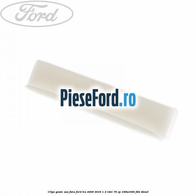 Clips geam usa fata Ford Ka 2009-2016 1.3 TDCi 75 cp 169A1000, FD4 diesel